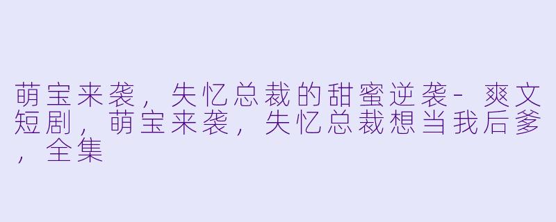 萌宝来袭，失忆总裁的甜蜜逆袭-爽文短剧，萌宝来袭，失忆总裁想当我后爹，全集