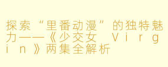 探索“里番动漫”的独特魅力——《少交女 Virgin》两集全解析