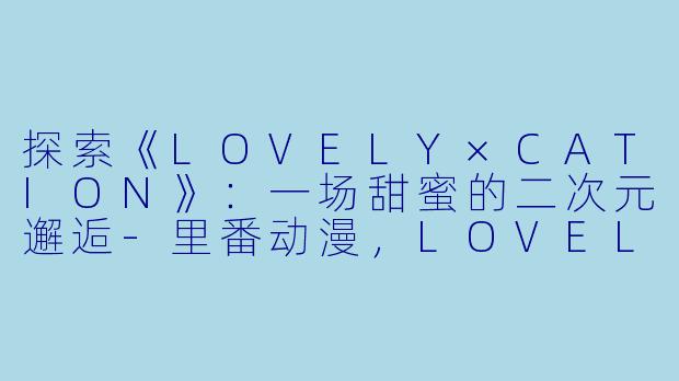 探索《LOVELY×CATION》:一场甜蜜的二次元邂逅