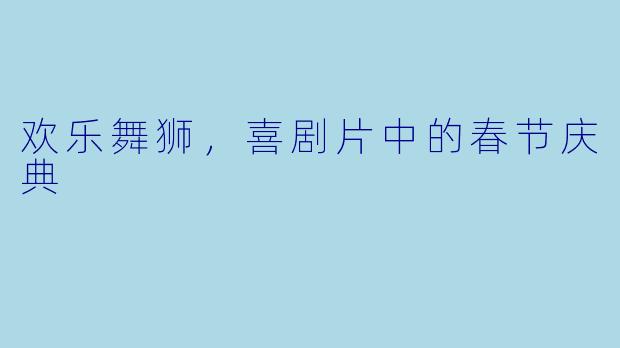 欢乐舞狮，喜剧片中的春节庆典