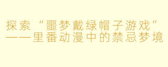 探索“噩梦戴绿帽子游戏”——里番动漫中的禁忌梦境
