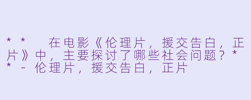 ** 在电影《伦理片,援交告白,正片》中,主要探讨了哪些社会问题?**