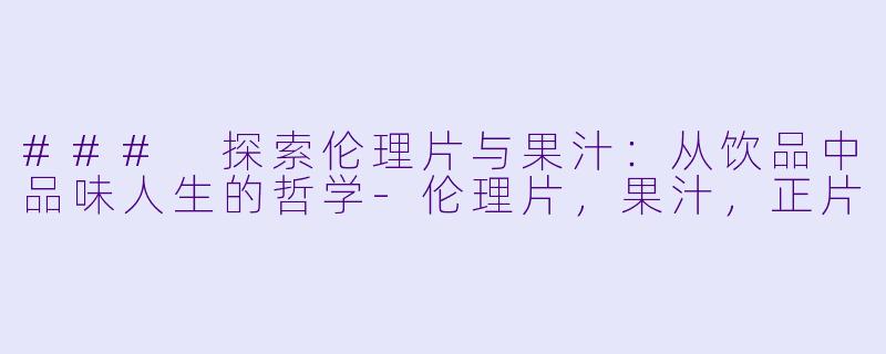 ### 探索伦理片与果汁：从饮品中品味人生的哲学-伦理片，果汁，正片