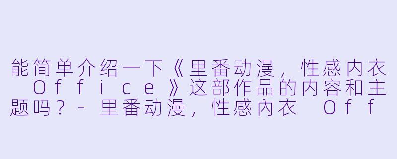 能简单介绍一下《里番动漫,性感内衣 Office》这部作品的内容和主题吗?