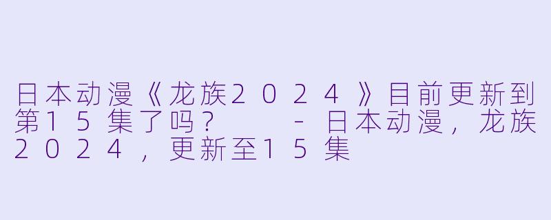 日本动漫《龙族2024》目前更新到第15集了吗？  