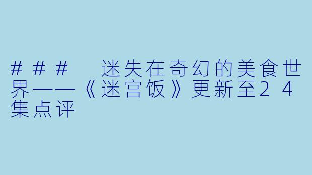 ### 迷失在奇幻的美食世界——《迷宫饭》更新至24集点评