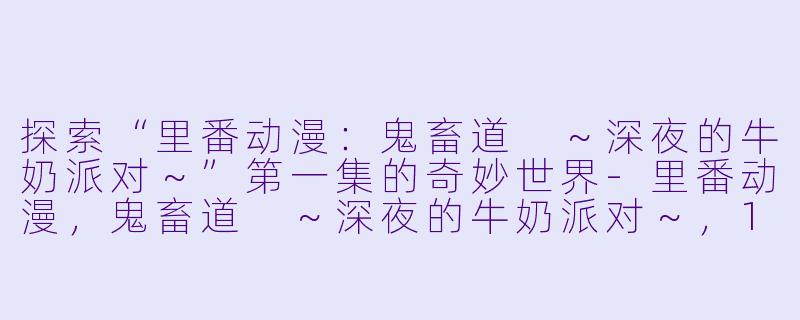 探索“里番动漫：鬼畜道 ～深夜的牛奶派对～”第一集的奇妙世界-里番动漫，鬼畜道 ～深夜的牛奶派对～，1集全