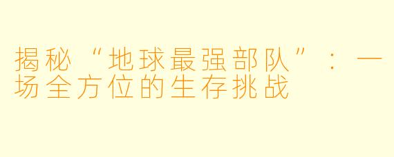 揭秘“地球最强部队”:一场全方位的生存挑战