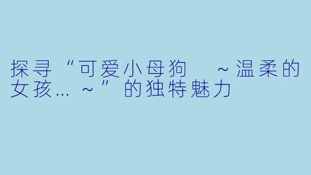 探寻“可爱小母狗 ～温柔的女孩…～”的独特魅力