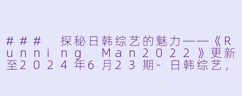 ### 探秘日韩综艺的魅力——《Running Man2022》更新至2024年6月23期-日韩综艺，Running Man2022，更新至20240623期
