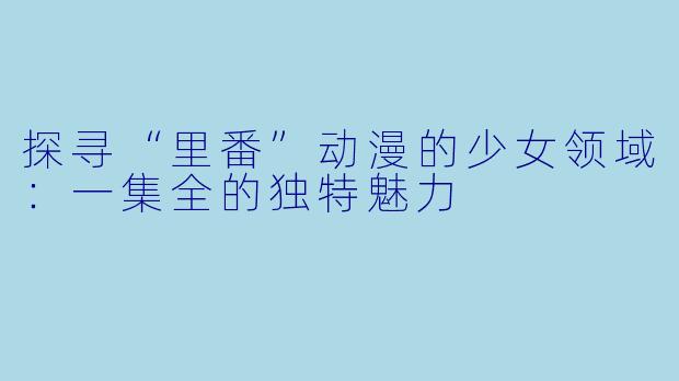 探寻“里番”动漫的少女领域：一集全的独特魅力
