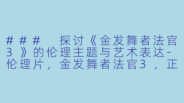 ### 探讨《金发舞者法官3》的伦理主题与艺术表达-伦理片，金发舞者法官3，正片