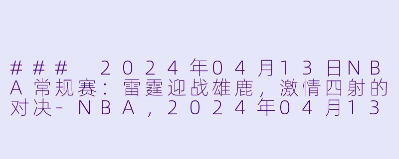 ### 2024年04月13日NBA常规赛：雷霆迎战雄鹿，激情四射的对决-NBA，2024年04月13日 NBA常规赛 雷霆vs雄鹿，正赛