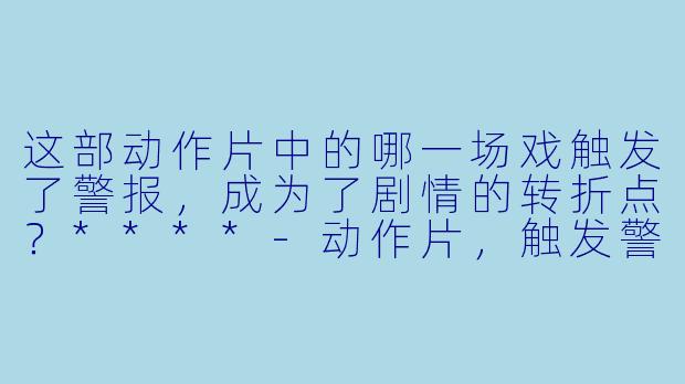 这部动作片中的哪一场戏触发了警报,成为了剧情的转折点?****