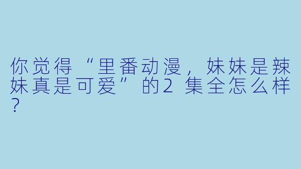 你觉得“里番动漫，妹妹是辣妹真是可爱”的2集全怎么样？