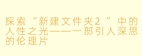 探索“新建文件夹2”中的人性之光——一部引人深思的伦理片