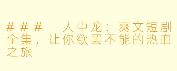 ### 人中龙：爽文短剧全集，让你欲罢不能的热血之旅