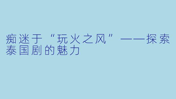 痴迷于“玩火之风”——探索泰国剧的魅力