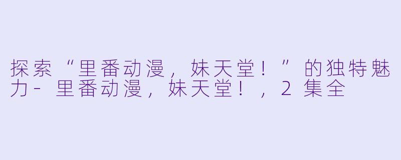 探索“里番动漫,妹天堂!”的独特魅力