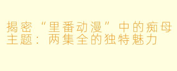 揭密“里番动漫”中的痴母主题:两集全的独特魅力