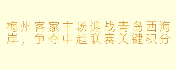 梅州客家主场迎战青岛西海岸，争夺中超联赛关键积分