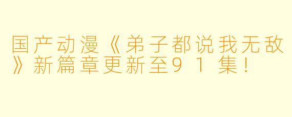 国产动漫《弟子都说我无敌》新篇章更新至91集！