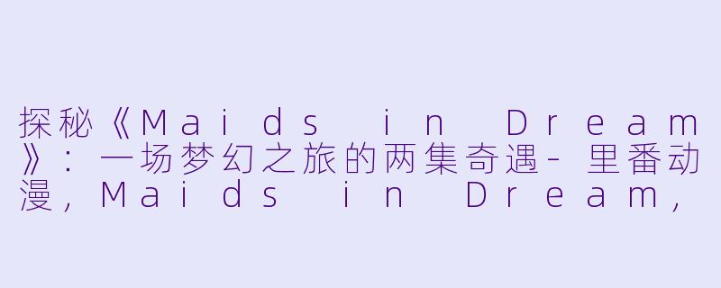 探秘《Maids in Dream》:一场梦幻之旅的两集奇遇