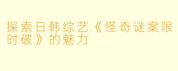 探索日韩综艺《怪奇谜案限时破》的魅力