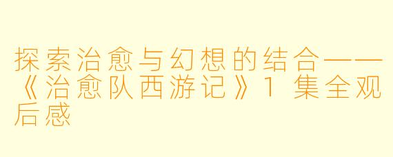 探索治愈与幻想的结合——《治愈队西游记》1集全观后感