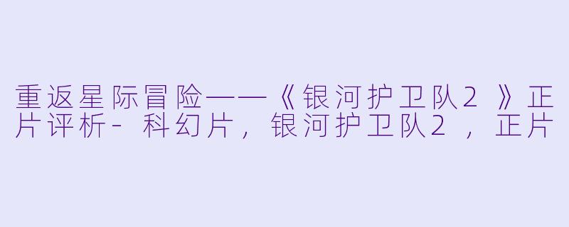 重返星际冒险——《银河护卫队2》正片评析-科幻片，银河护卫队2，正片