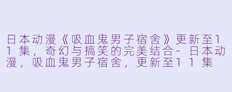 日本动漫《吸血鬼男子宿舍》更新至11集，奇幻与搞笑的完美结合-日本动漫，吸血鬼男子宿舍，更新至11集