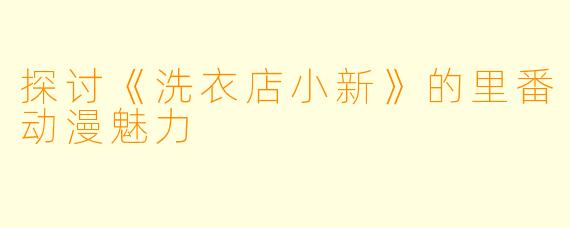 探讨《洗衣店小新》的里番动漫魅力