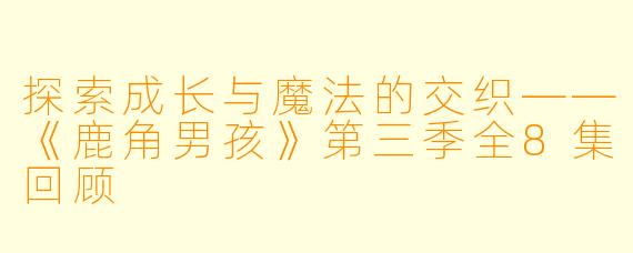 探索成长与魔法的交织——《鹿角男孩》第三季全8集回顾
