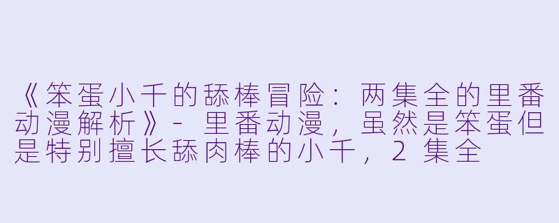 《笨蛋小千的舔棒冒险：两集全的里番动漫解析》-里番动漫，虽然是笨蛋但是特别擅长舔肉棒的小千，2集全