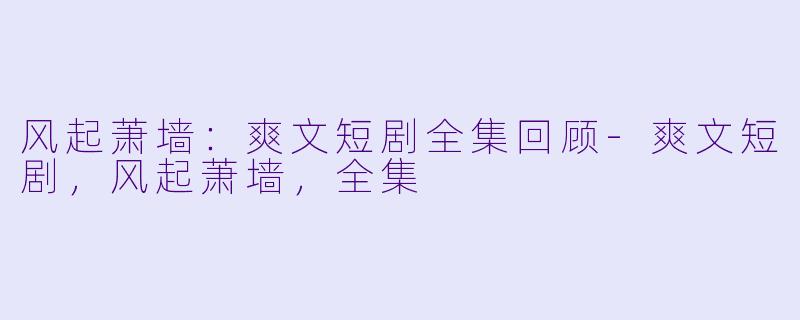 风起萧墙：爽文短剧全集回顾-爽文短剧，风起萧墙，全集
