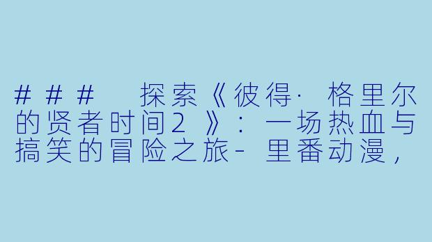 ### 探索《彼得·格里尔的贤者时间2》：一场热血与搞笑的冒险之旅-里番动漫，彼得·格里尔的贤者时间2，12集全