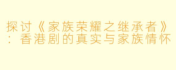 探讨《家族荣耀之继承者》：香港剧的真实与家族情怀