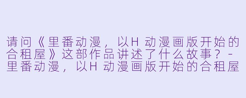 请问《里番动漫,以H动漫画版开始的合租屋》这部作品讲述了什么故事?