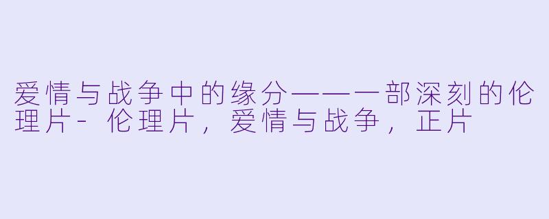 爱情与战争中的缘分——一部深刻的伦理片-伦理片，爱情与战争，正片