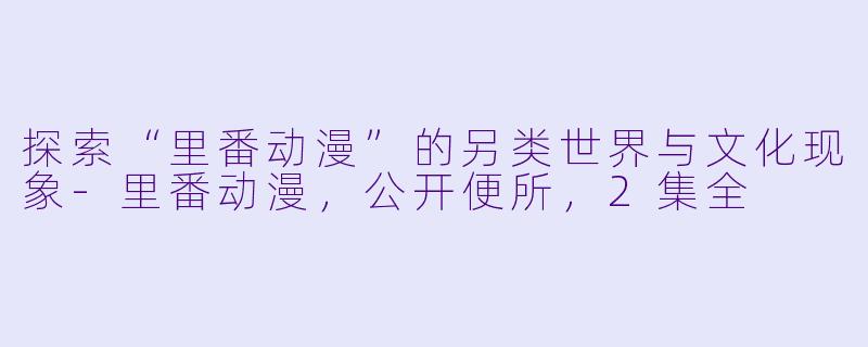 探索“里番动漫”的另类世界与文化现象