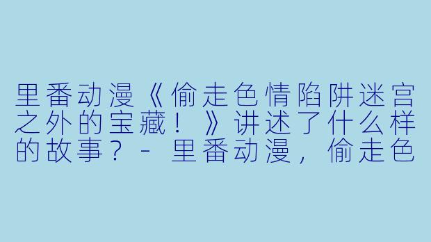 里番动漫《偷走色情陷阱迷宫之外的宝藏!》讲述了什么样的故事?