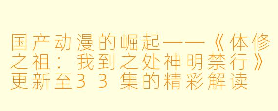 国产动漫的崛起——《体修之祖：我到之处神明禁行》更新至33集的精彩解读