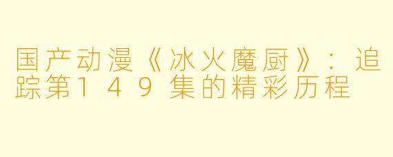 国产动漫《冰火魔厨》：追踪第149集的精彩历程