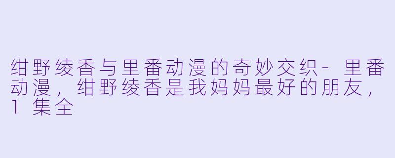 绀野绫香与里番动漫的奇妙交织-里番动漫，绀野绫香是我妈妈最好的朋友，1集全