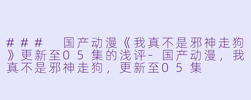 ### 国产动漫《我真不是邪神走狗》更新至05集的浅评-国产动漫，我真不是邪神走狗，更新至05集