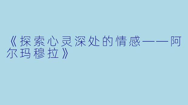 《探索心灵深处的情感——阿尔玛穆拉》
