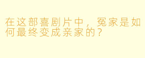 在这部喜剧片中,冤家是如何最终变成亲家的?