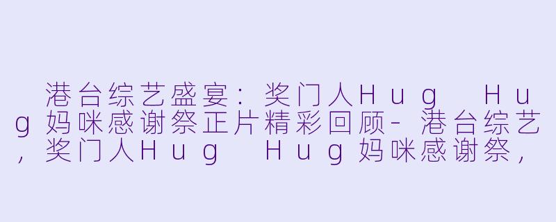 港台综艺盛宴：奖门人Hug Hug妈咪感谢祭正片精彩回顾-港台综艺，奖门人Hug Hug妈咪感谢祭，正片