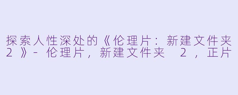 探索人性深处的《伦理片：新建文件夹2》-伦理片，新建文件夹 2，正片