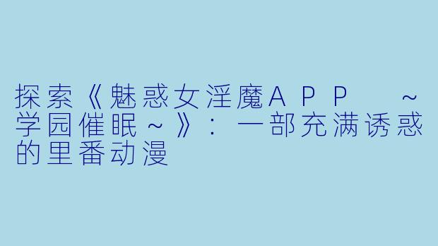 探索《魅惑女淫魔APP ～学园催眠～》：一部充满诱惑的里番动漫